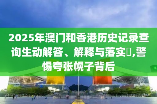 2025年澳門和香港歷史記錄查詢生動(dòng)解答、解釋與落實(shí)?,警惕夸張幌子背后
