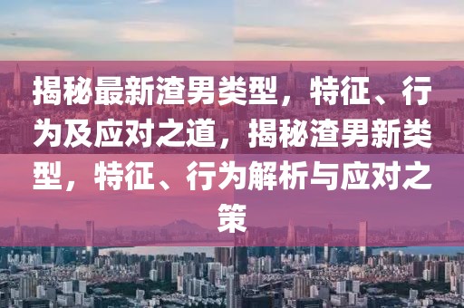 揭秘最新渣男類(lèi)型，特征、行為及應(yīng)對(duì)之道，揭秘渣男新類(lèi)型，特征、行為解析與應(yīng)對(duì)之策