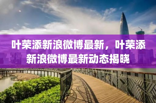 葉榮添新浪微博最新，葉榮添新浪微博最新動(dòng)態(tài)揭曉