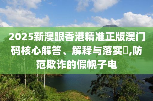 2025新澳跟香港精準(zhǔn)正版澳門碼核心解答、解釋與落實(shí)?,防范欺詐的假幌子電