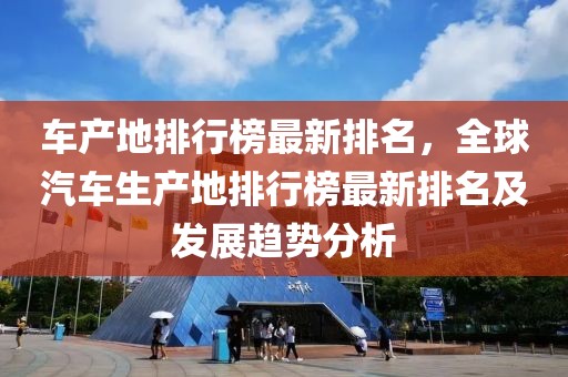 車產(chǎn)地排行榜最新排名，全球汽車生產(chǎn)地排行榜最新排名及發(fā)展趨勢分析