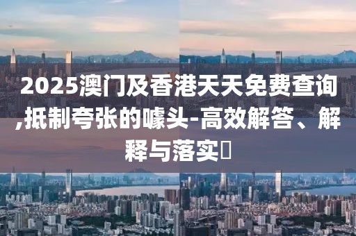 2025澳門及香港天天免費(fèi)查詢,抵制夸張的噱頭-高效解答、解釋與落實(shí)?
