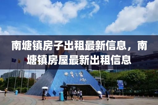 南塘鎮(zhèn)房子出租最新信息，南塘鎮(zhèn)房屋最新出租信息