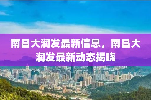 南昌大潤(rùn)發(fā)最新信息，南昌大潤(rùn)發(fā)最新動(dòng)態(tài)揭曉