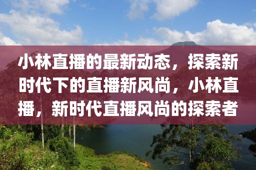 小林直播的最新動(dòng)態(tài)，探索新時(shí)代下的直播新風(fēng)尚，小林直播，新時(shí)代直播風(fēng)尚的探索者