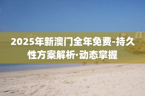 2025年新澳門(mén)全年免費(fèi)-持久性方案解析·動(dòng)態(tài)掌握