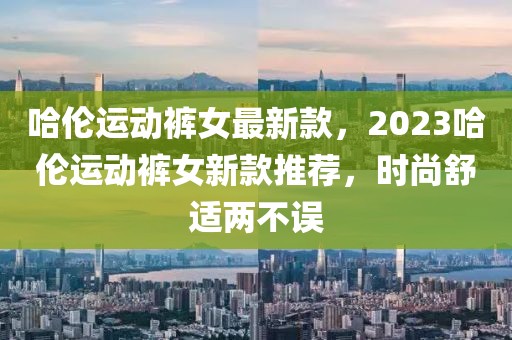 哈倫運動褲女最新款，2023哈倫運動褲女新款推薦，時尚舒適兩不誤