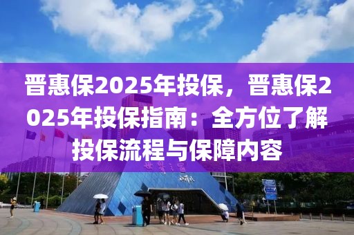 晉惠保2025年投保，晉惠保2025年投保指南：全方位了解投保流程與保障內(nèi)容