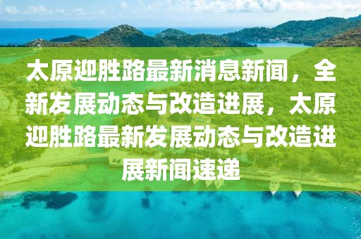 太原迎勝路最新消息新聞，全新發(fā)展動態(tài)與改造進展，太原迎勝路最新發(fā)展動態(tài)與改造進展新聞速遞
