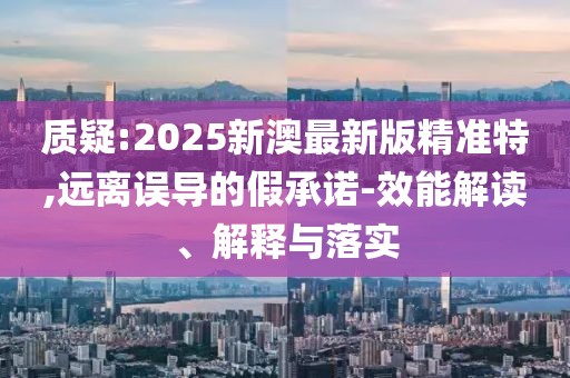 質(zhì)疑:2025新澳最新版精準(zhǔn)特,遠(yuǎn)離誤導(dǎo)的假承諾-效能解讀、解釋與落實(shí)
