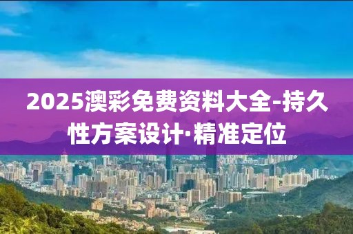 2025澳彩免費(fèi)資料大全-持久性方案設(shè)計(jì)·精準(zhǔn)定位