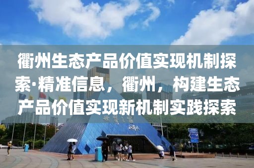衢州生態(tài)產品價值實現(xiàn)機制探索·精準信息，衢州，構建生態(tài)產品價值實現(xiàn)新機制實踐探索
