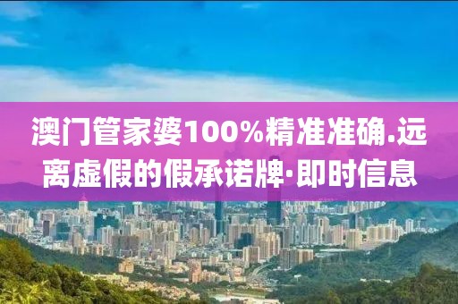 澳門管家婆100%精準(zhǔn)準(zhǔn)確.遠(yuǎn)離虛假的假承諾牌·即時(shí)信息
