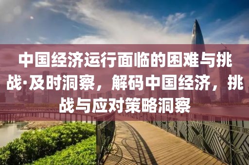 中國經(jīng)濟運行面臨的困難與挑戰(zhàn)·及時洞察，解碼中國經(jīng)濟，挑戰(zhàn)與應(yīng)對策略洞察