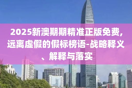2025新澳期期精準(zhǔn)正版免費(fèi),遠(yuǎn)離虛假的假標(biāo)榜語(yǔ)-戰(zhàn)略釋義、解釋與落實(shí)
