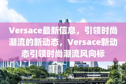 Versace最新信息，引領(lǐng)時(shí)尚潮流的新動態(tài)，Versace新動態(tài)引領(lǐng)時(shí)尚潮流風(fēng)向標(biāo)