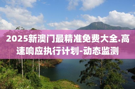2025新澳門最精準免費大全.高速響應執(zhí)行計劃-動態(tài)監(jiān)測