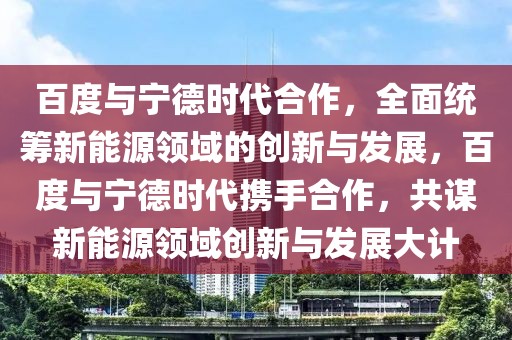 百度與寧德時(shí)代合作，全面統(tǒng)籌新能源領(lǐng)域的創(chuàng)新與發(fā)展，百度與寧德時(shí)代攜手合作，共謀新能源領(lǐng)域創(chuàng)新與發(fā)展大計(jì)