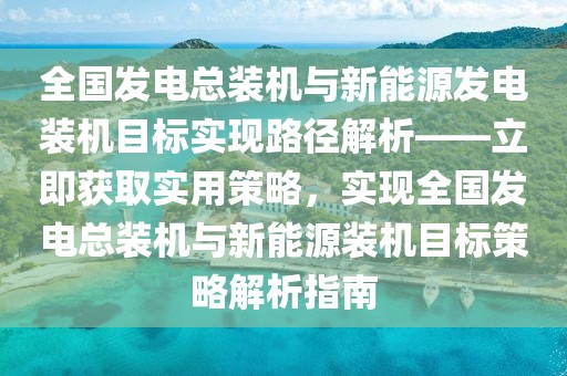 全國(guó)發(fā)電總裝機(jī)與新能源發(fā)電裝機(jī)目標(biāo)實(shí)現(xiàn)路徑解析——立即獲取實(shí)用策略，實(shí)現(xiàn)全國(guó)發(fā)電總裝機(jī)與新能源裝機(jī)目標(biāo)策略解析指南