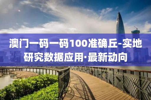 澳門一碼一碼100準(zhǔn)確丘-實(shí)地研究數(shù)據(jù)應(yīng)用·最新動向