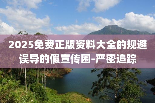 2025免費(fèi)正版資料大全的規(guī)避誤導(dǎo)的假宣傳困-嚴(yán)密追蹤