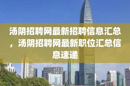 湯陰招聘網(wǎng)最新招聘信息匯總，湯陰招聘網(wǎng)最新職位匯總信息速遞
