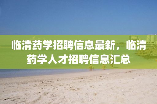 臨清藥學(xué)招聘信息最新，臨清藥學(xué)人才招聘信息匯總