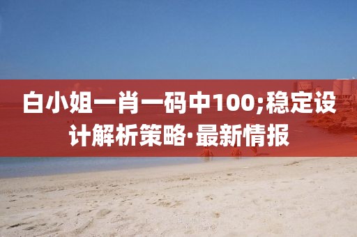 白小姐一肖一碼中100;穩(wěn)定設(shè)計(jì)解析策略·最新情報(bào)