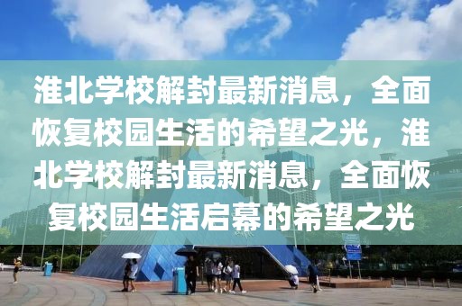 淮北學(xué)校解封最新消息，全面恢復(fù)校園生活的希望之光，淮北學(xué)校解封最新消息，全面恢復(fù)校園生活啟幕的希望之光