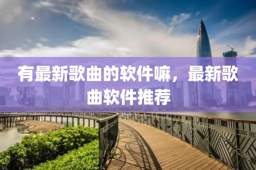 有最新歌曲的軟件嘛，最新歌曲軟件推薦