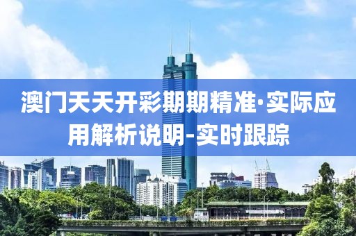 澳門天天開彩期期精準·實際應用解析說明-實時跟蹤