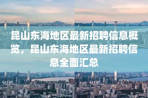 昆山東海地區(qū)最新招聘信息概覽，昆山東海地區(qū)最新招聘信息全面匯總