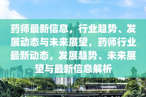 藥師最新信息，行業(yè)趨勢、發(fā)展動態(tài)與未來展望，藥師行業(yè)最新動態(tài)，發(fā)展趨勢、未來展望與最新信息解析