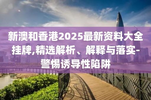 新澳和香港2025最新資料大全掛牌,精選解析、解釋與落實-警惕誘導(dǎo)性陷阱