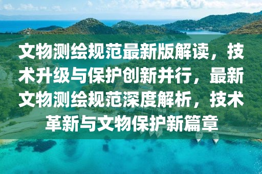 文物測(cè)繪規(guī)范最新版解讀，技術(shù)升級(jí)與保護(hù)創(chuàng)新并行，最新文物測(cè)繪規(guī)范深度解析，技術(shù)革新與文物保護(hù)新篇章