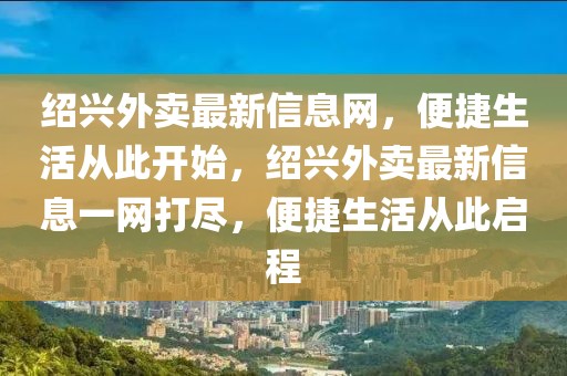紹興外賣最新信息網(wǎng)，便捷生活從此開始，紹興外賣最新信息一網(wǎng)打盡，便捷生活從此啟程