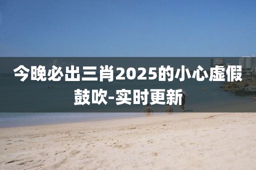 今晚必出三肖2025的小心虛假鼓吹-實(shí)時(shí)更新