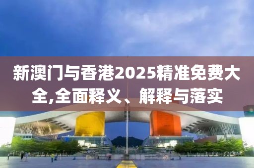 新澳門(mén)與香港2025精準(zhǔn)免費(fèi)大全,全面釋義、解釋與落實(shí)