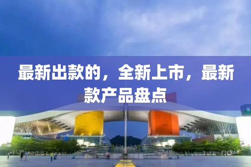 最新出款的，全新上市，最新款產(chǎn)品盤點