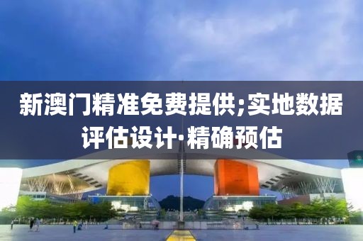 新澳門精準免費提供;實地數(shù)據(jù)評估設計·精確預估