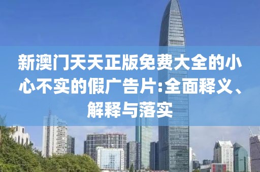 新澳門天天正版免費(fèi)大全的小心不實(shí)的假廣告片:全面釋義、解釋與落實(shí)