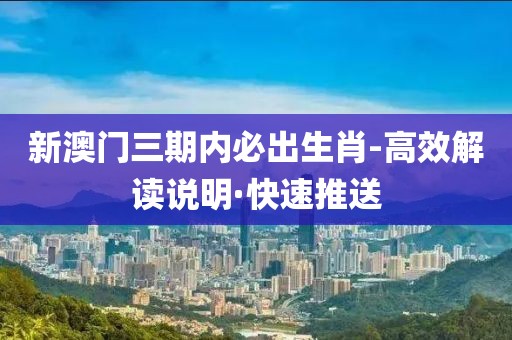 新澳門三期內(nèi)必出生肖-高效解讀說明·快速推送