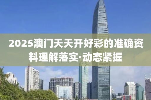 2025澳門天天開好彩的準(zhǔn)確資料理解落實(shí)·動(dòng)態(tài)緊握