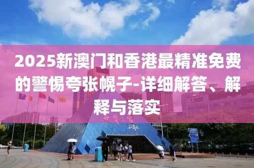 2025新澳門和香港最精準免費的警惕夸張幌子-詳細解答、解釋與落實
