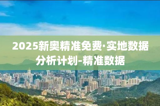 2025新奧精準(zhǔn)免費(fèi)·實(shí)地數(shù)據(jù)分析計(jì)劃-精準(zhǔn)數(shù)據(jù)