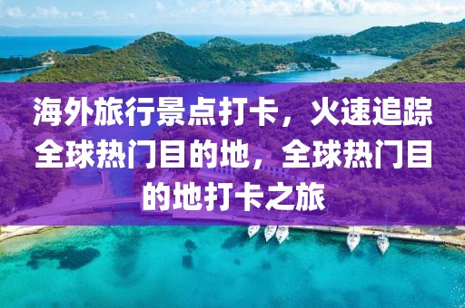 海外旅行景點打卡，火速追蹤全球熱門目的地，全球熱門目的地打卡之旅