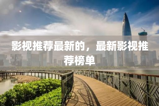 影視推薦最新的，最新影視推薦榜單