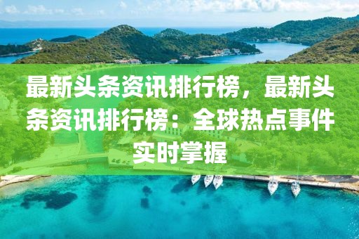 最新頭條資訊排行榜，最新頭條資訊排行榜：全球熱點(diǎn)事件實時掌握