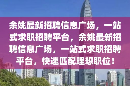 余姚最新招聘信息廣場，一站式求職招聘平臺，余姚最新招聘信息廣場，一站式求職招聘平臺，快速匹配理想職位！