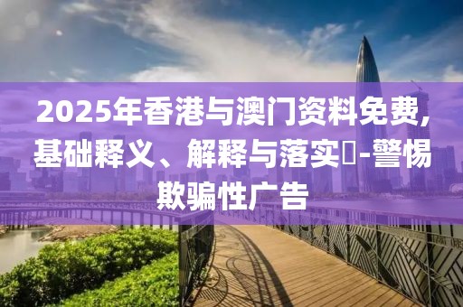2025年香港與澳門資料免費,基礎(chǔ)釋義、解釋與落實?-警惕欺騙性廣告
